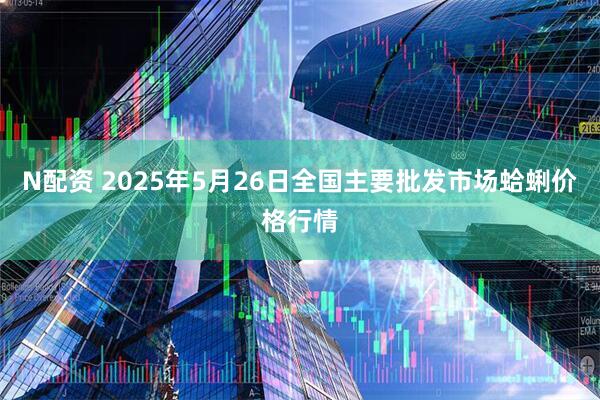 N配资 2025年5月26日全国主要批发市场蛤蜊价格行情