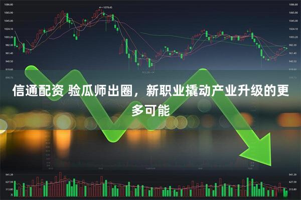 信通配资 验瓜师出圈，新职业撬动产业升级的更多可能