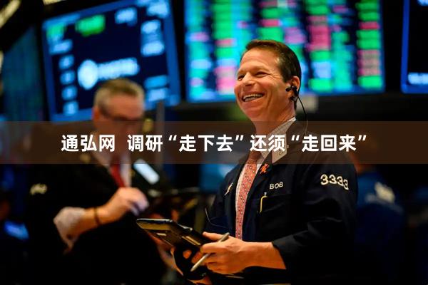 通弘网  调研“走下去”还须“走回来”
