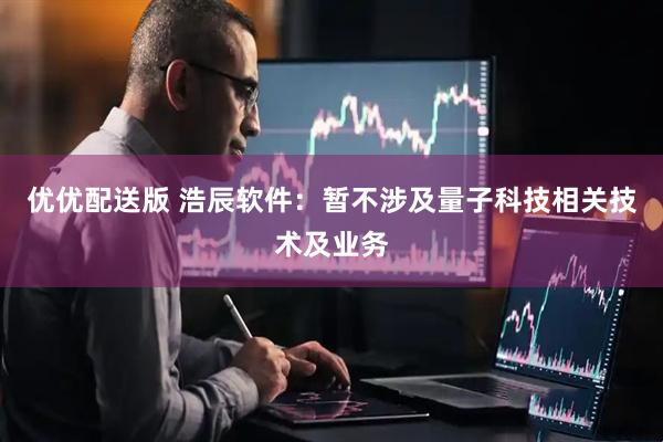 优优配送版 浩辰软件：暂不涉及量子科技相关技术及业务