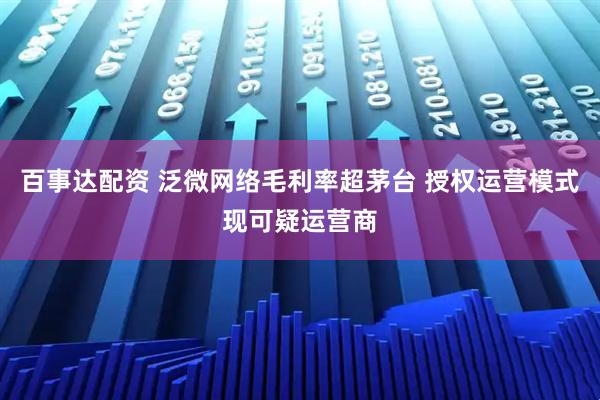 百事达配资 泛微网络毛利率超茅台 授权运营模式现可疑运营商