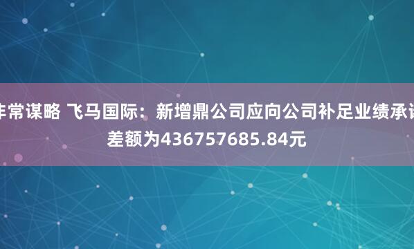 非常谋略 飞马国际：新增鼎公司应向公司补足业绩承诺差额为436757685.84元