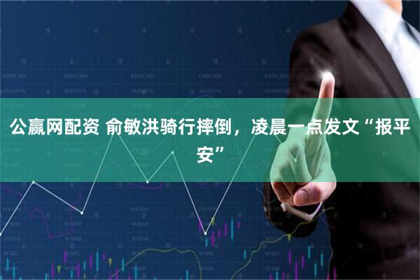 公赢网配资 俞敏洪骑行摔倒，凌晨一点发文“报平安”