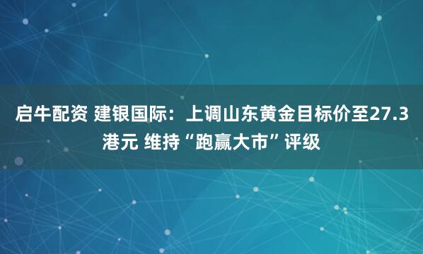 启牛配资 建银国际：上调山东黄金目标价至27.3港元 维持“跑赢大市”评级