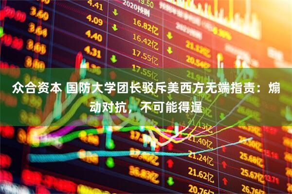众合资本 国防大学团长驳斥美西方无端指责：煽动对抗，不可能得逞