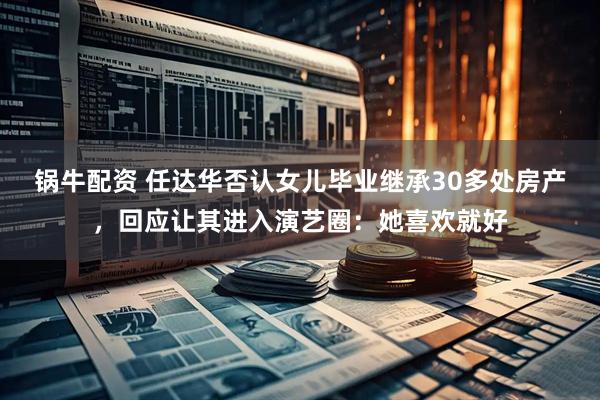 锅牛配资 任达华否认女儿毕业继承30多处房产，回应让其进入演艺圈：她喜欢就好