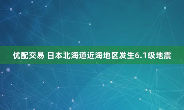 优配交易 日本北海道近海地区发生6.1级地震