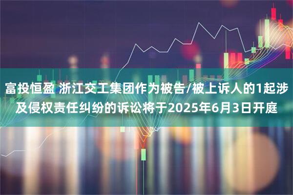 富投恒盈 浙江交工集团作为被告/被上诉人的1起涉及侵权责任纠纷的诉讼将于2025年6月3日开庭