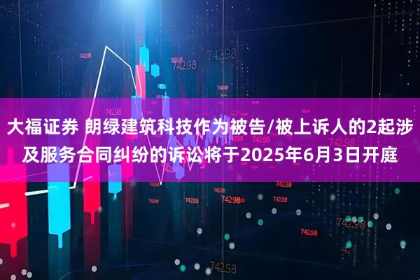 大福证券 朗绿建筑科技作为被告/被上诉人的2起涉及服务合同纠纷的诉讼将于2025年6月3日开庭