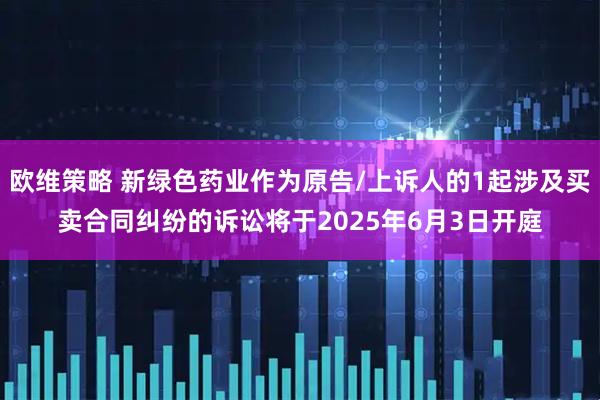 欧维策略 新绿色药业作为原告/上诉人的1起涉及买卖合同纠纷的诉讼将于2025年6月3日开庭
