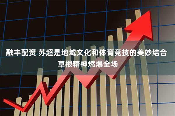 融丰配资 苏超是地域文化和体育竞技的美妙结合 草根精神燃爆全场