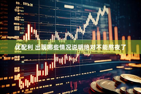 优配利 出现哪些情况说明绝对不能熬夜了