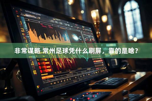 非常谋略 常州足球凭什么刷屏，靠的是啥？