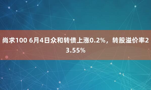 尚求100 6月4日众和转债上涨0.2%，转股溢价率23.55%