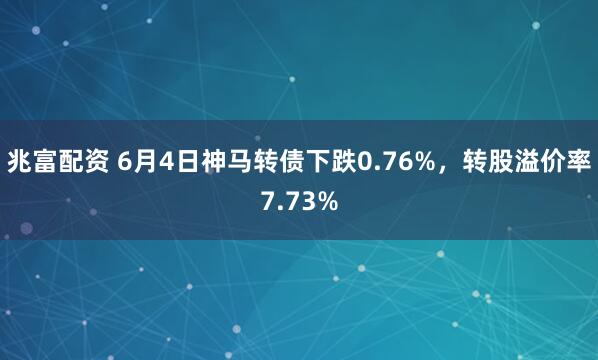 兆富配资 6月4日神马转债下跌0.76%，转股溢价率7.73%