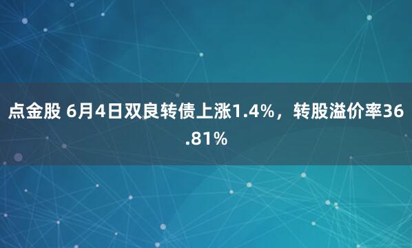 点金股 6月4日双良转债上涨1.4%，转股溢价率36.81%