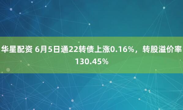 华星配资 6月5日通22转债上涨0.16%，转股溢价率130.45%