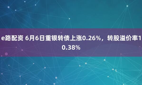 e路配资 6月6日重银转债上涨0.26%，转股溢价率10.38%