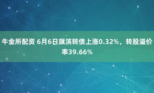 牛金所配资 6月6日旗滨转债上涨0.32%，转股溢价率39.66%