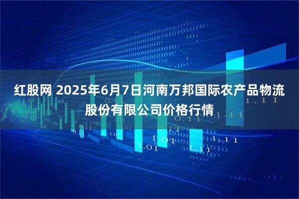 红股网 2025年6月7日河南万邦国际农产品物流股份有限公司价格行情