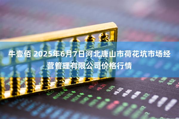 牛壹佰 2025年6月7日河北唐山市荷花坑市场经营管理有限公司价格行情