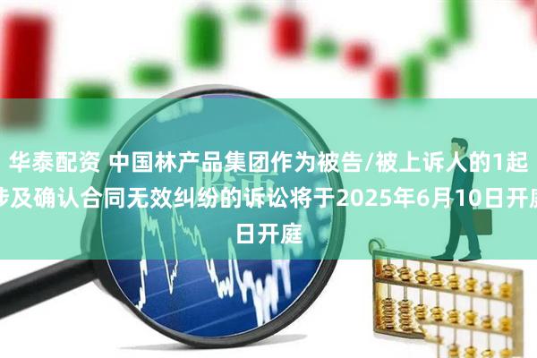 华泰配资 中国林产品集团作为被告/被上诉人的1起涉及确认合同无效纠纷的诉讼将于2025年6月10日开庭
