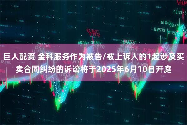 巨人配资 金科服务作为被告/被上诉人的1起涉及买卖合同纠纷的诉讼将于2025年6月10日开庭