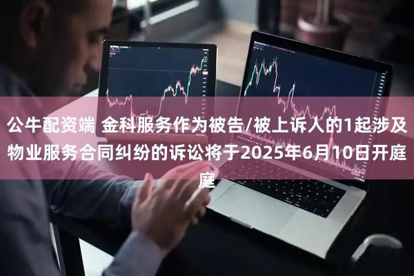 公牛配资端 金科服务作为被告/被上诉人的1起涉及物业服务合同纠纷的诉讼将于2025年6月10日开庭