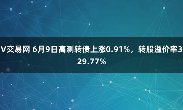 V交易网 6月9日高测转债上涨0.91%，转股溢价率329.77%