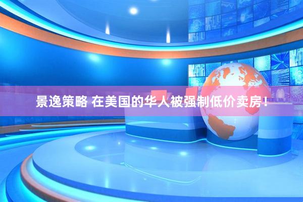 景逸策略 在美国的华人被强制低价卖房！