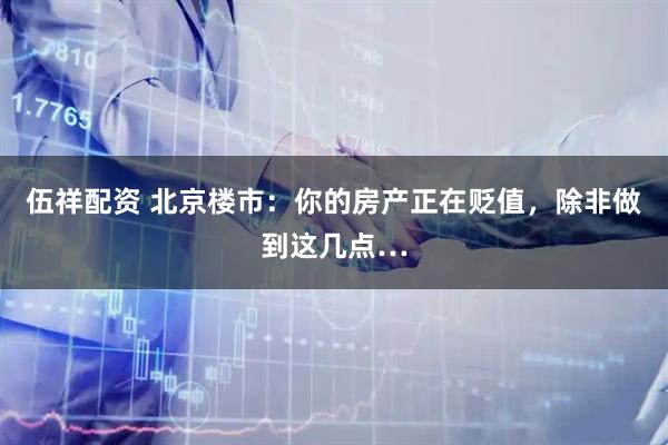 伍祥配资 北京楼市：你的房产正在贬值，除非做到这几点…