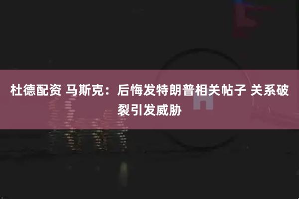 杜德配资 马斯克：后悔发特朗普相关帖子 关系破裂引发威胁