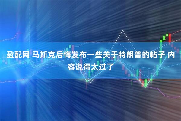 盈配网 马斯克后悔发布一些关于特朗普的帖子 内容说得太过了