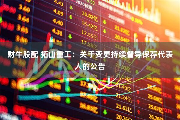 财牛股配 拓山重工：关于变更持续督导保荐代表人的公告