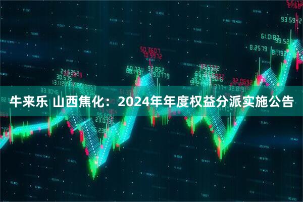 牛来乐 山西焦化：2024年年度权益分派实施公告