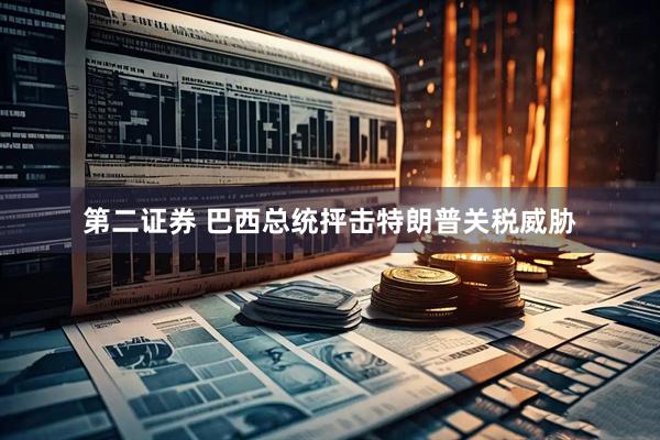 第二证券 巴西总统抨击特朗普关税威胁