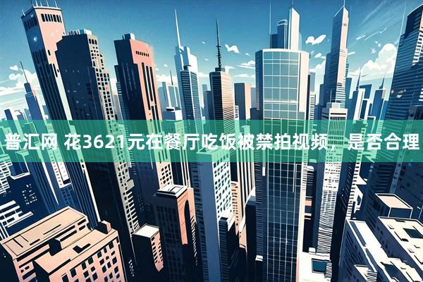 普汇网 花3621元在餐厅吃饭被禁拍视频，是否合理