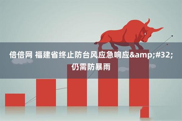 倍倍网 福建省终止防台风应急响应&#32;仍需防暴雨