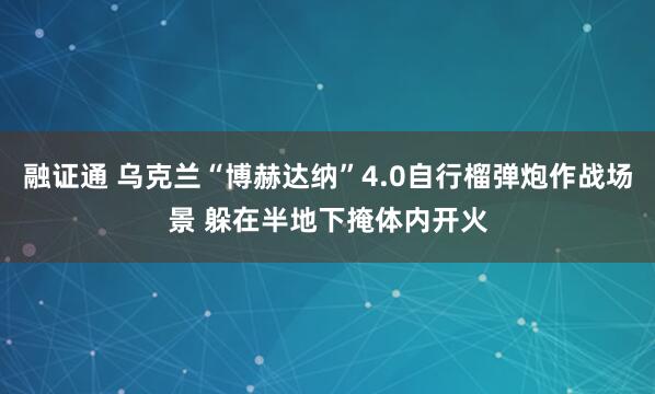 融证通 乌克兰“博赫达纳”4.0自行榴弹炮作战场景 躲在半地下掩体内开火