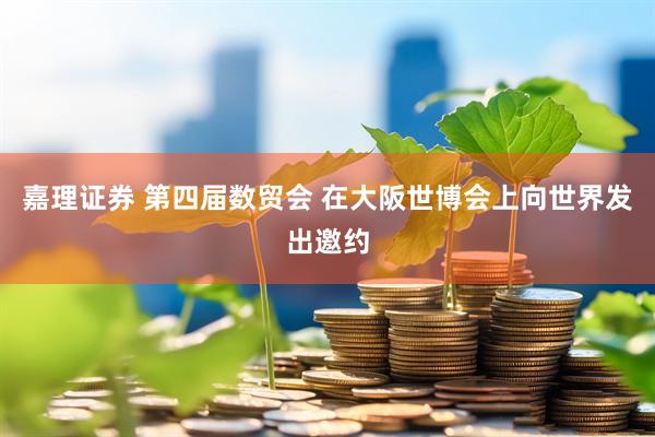 嘉理证券 第四届数贸会 在大阪世博会上向世界发出邀约