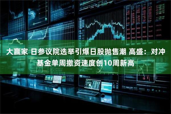 大赢家 日参议院选举引爆日股抛售潮 高盛：对冲基金单周撤资速度创10周新高