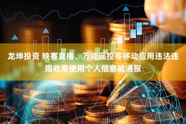 龙坤投资 映客直播、万能遥控等移动应用违法违规收集使用个人信息被通报