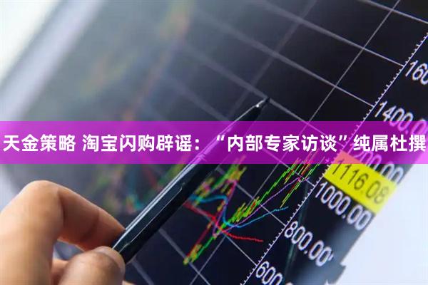 天金策略 淘宝闪购辟谣：“内部专家访谈”纯属杜撰