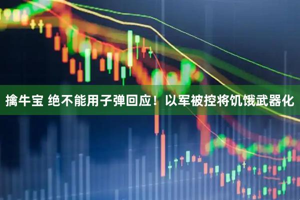 擒牛宝 绝不能用子弹回应！以军被控将饥饿武器化