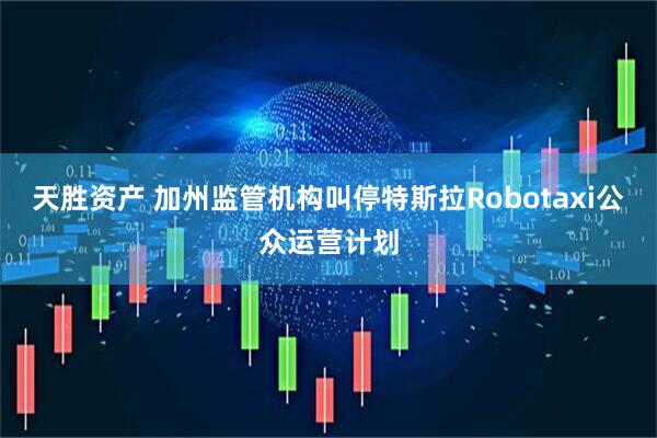 天胜资产 加州监管机构叫停特斯拉Robotaxi公众运营计划