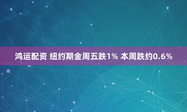 鸿运配资 纽约期金周五跌1% 本周跌约0.6%