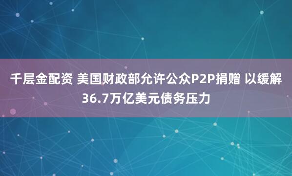 千层金配资 美国财政部允许公众P2P捐赠 以缓解36.7万亿美元债务压力