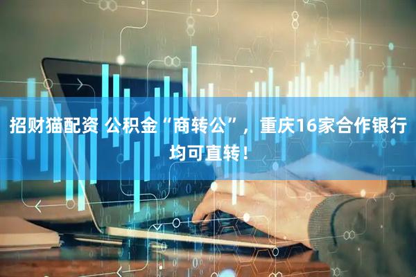 招财猫配资 公积金“商转公”，重庆16家合作银行均可直转！