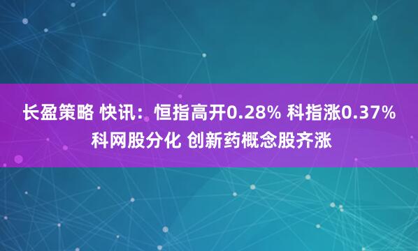长盈策略 快讯：恒指高开0.28% 科指涨0.37% 科网股分化 创新药概念股齐涨