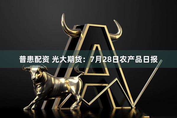 普患配资 光大期货：7月28日农产品日报